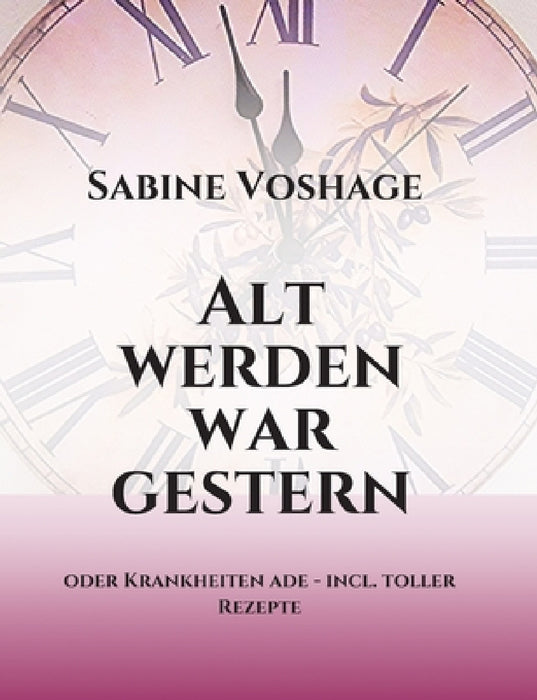Alt werden war gestern: oder Krankheiten ade - incl. toller Rezepte by Sabine Voshage
