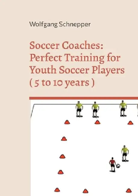 Soccer Coaches: Perfect Training for Youth Soccer Players ( 5 to 10 years ) by Wolfgang Schnepper