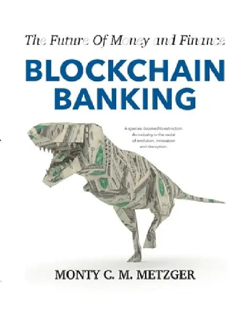 Blockchain Banking: The Future Of Money and Finance by Monty C. M. Metzger