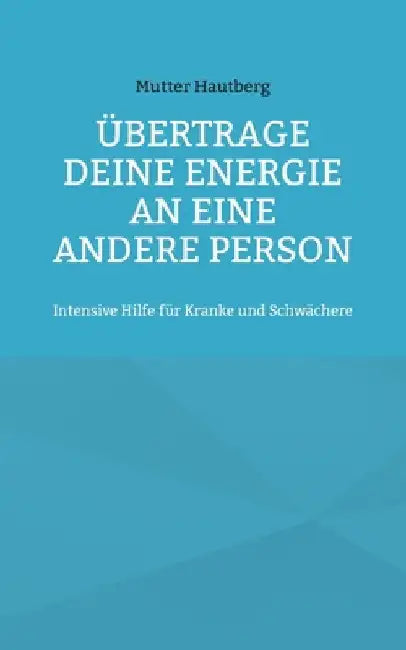 Übertrage Deine Energie an eine andere Person: Intensive Hilfe für Kranke und Schwächere by Hautberg, Mutter