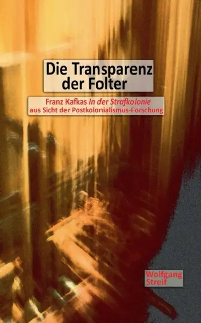 Die Transparenz der Folter: Franz Kafkas "In der Strafkolonie" aus Sicht der Postkolonialismus-Forschung by Wolfgang Streit