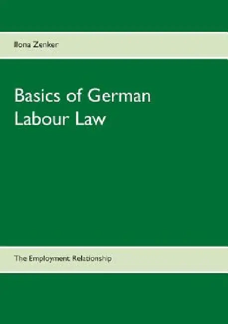Basics of German Labour Law: The Employment Relationship by Ilona Zenker