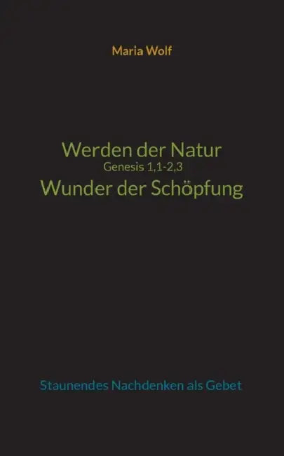Werden der Natur - Genesis 1,1-2,3 - Wunder der Schöpfung: Staunendes Nachdenken als Gebet by Maria Wolf