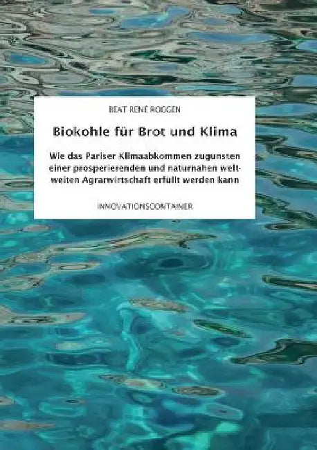 Biokohle für Brot und Klima: Wie das Pariser Klimaabkommen zugunsten einer prosperierenden und naturnahen weltweiten Agrarwirtschaft erfüllt werden ka by Roggen, Beat René