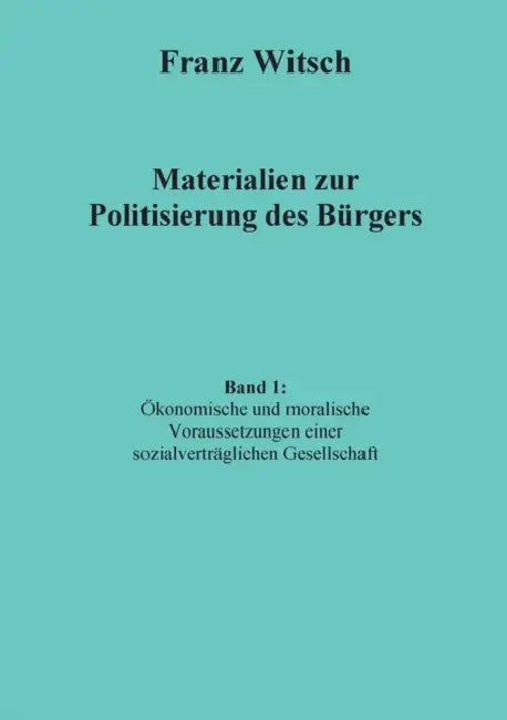 Materialien zur Politisierung des Bürgers, Band 1: Ökonomische und moralische Voraussetzungen einer sozialverträglichen Gesellschaft by Franz Witsch