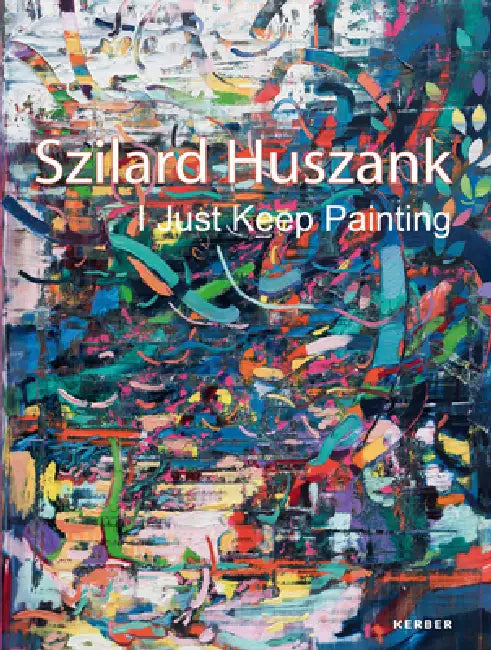 Szilard Huszank: I Just Keep Painting by Szilard Huszank, Robert Drees, Hajo Schiff