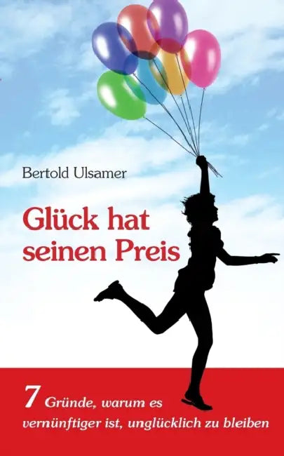 Glück hat seinen Preis: 7 Gründe, warum es vernünftiger ist, unglücklich zu bleiben by Bertold Ulsamer