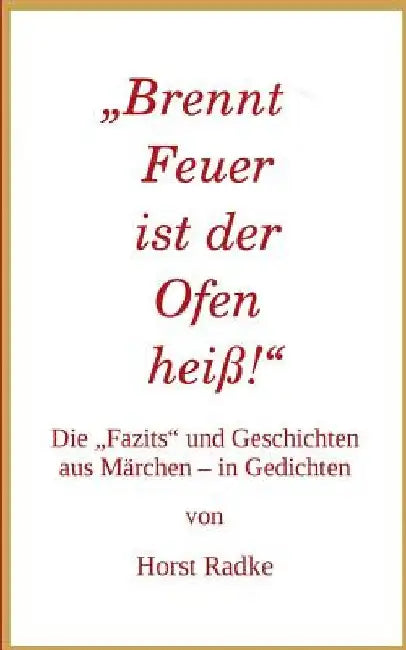 "Brennt Feuer ist der Ofen heiß!": Die "Fazits" und Geschichten aus Märchen - in Gedichten by Radke, Horst