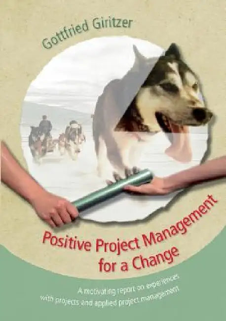 Positive Project Management for a Change: A motivating report on experiences with projects and applied project management by Gottfried Giritzer