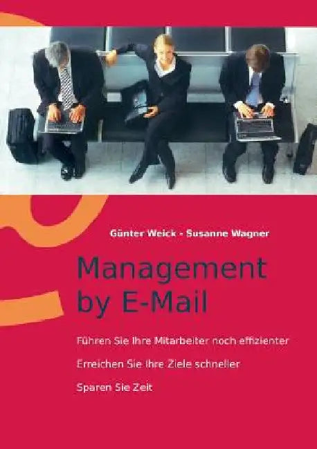 Management by E-Mail: Führen Sie Ihre Mitarbeiter noch effizienter - Erreichen Sie Ihre Ziele schneller - Sparen Sie Zeit by Weick, Günter