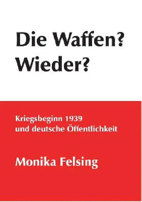 Die Waffen? Wieder?: Kriegsbeginn 1939 und deutsche Öffentlichkeit by Felsing, Monika