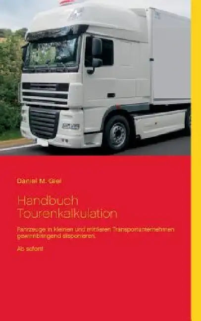 Handbuch Tourenkalkulation: Fahrzeuge in kleinen und mittleren Transportunternehmen gewinnbringend disponieren. Ab sofort! by Giel, Daniel M.