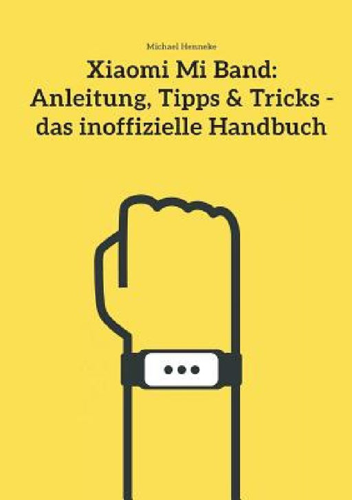 Xiaomi Mi Band: Anleitung, Tipps & Tricks - Das Inoffizielle Handbuch by Michael Henneke