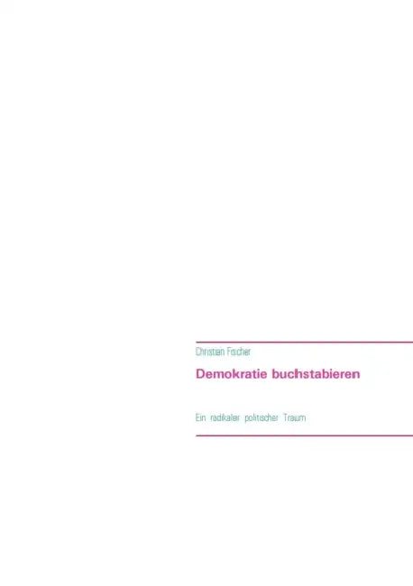 Demokratie buchstabieren: Ein radikaler politischer Traum by Christian Fischer