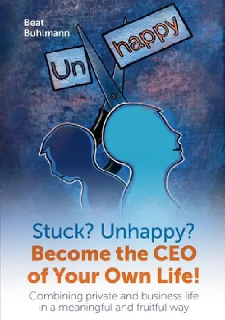 Stuck? Unhappy? Become the CEO of Your Own Life by Beat Buhlmann