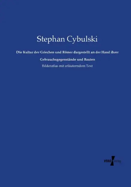 Die Kultur der Griechen und Römer dargestellt an der Hand ihrer Gebrauchsgegenstände und Bauten: Bilderatlas mit erläuterndem Text by Stephan Cybulski