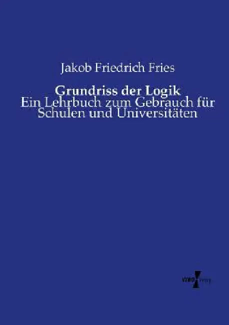 Grundriss der Logik: Ein Lehrbuch zum Gebrauch für Schulen und Universitäten by Fries, Jakob Friedrich