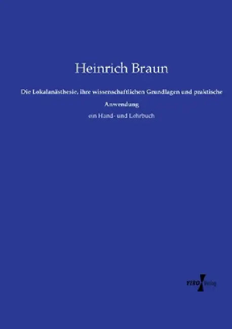 Die Lokalanästhesie, ihre wissenschaftlichen Grundlagen und praktische Anwendung: ein Hand- und Lehrbuch by Heinrich Braun