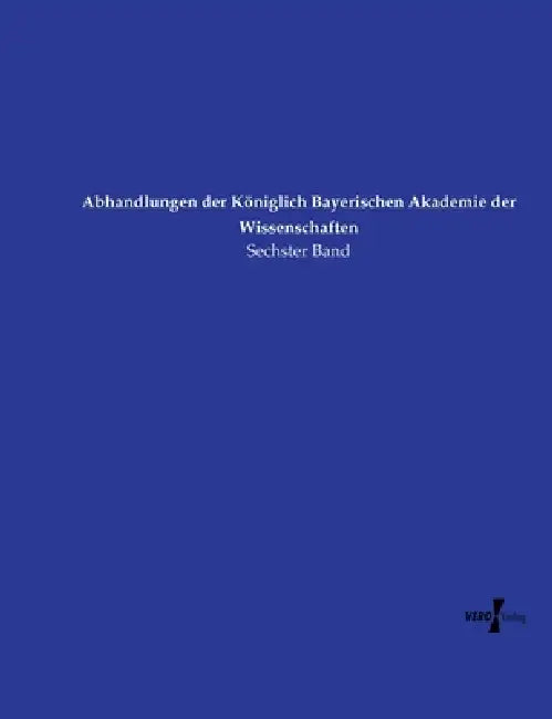 Abhandlungen der Königlich Bayerischen Akademie der Wissenschaften: Sechster Band by Köngl -Bayer Akad D Wissenschaft