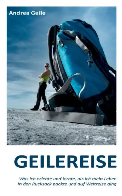 Geilereise: Was ich erlebte und lernte, als ich mein Leben in den Rucksack packte und auf Weltreise ging by Andrea Geile