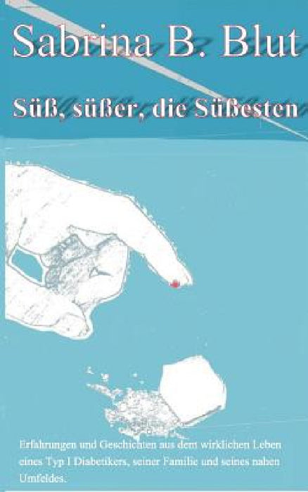 Süß, süßer, die Süßesten: Erfahrungen und Geschichten aus dem wirklichen Leben eines Typ I Diabetikers, seiner Famile und seines nahen Umfeldes. by Sabrina B. Blut
