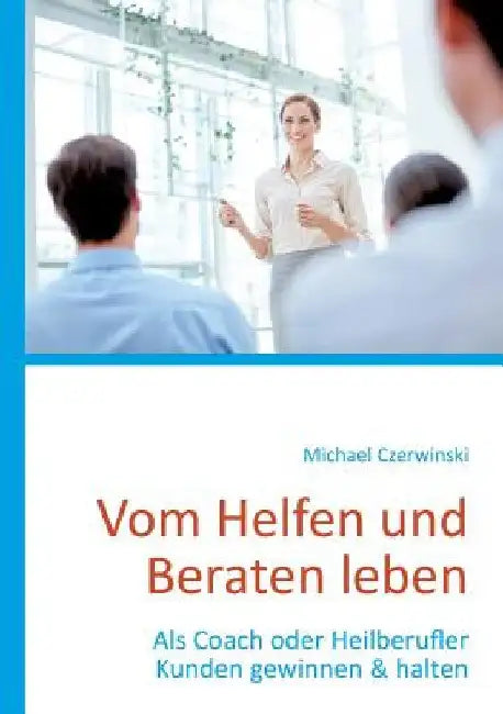 Vom Helfen und Beraten leben: Als Coach oder Heilberufler Kunden gewinnen & halten by Czerwinski, Michael