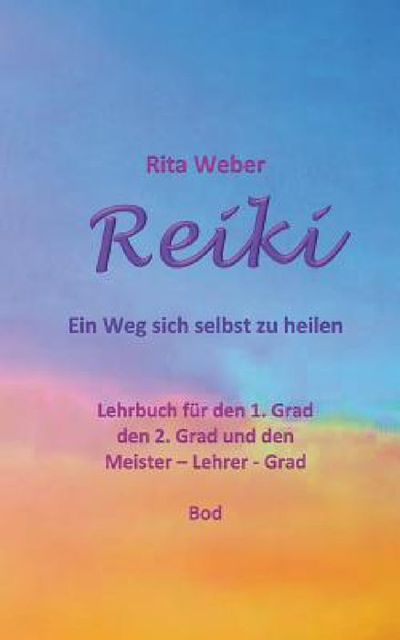 Reiki Ein Weg sich selbst zu heilen: Lehrbuch für den 1. Grad, den 2. Grad und den Meister - Lehrer - Grad by Rita Weber