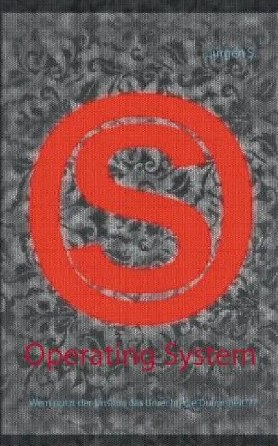 Operating System: Wem nutzt der Unsinn, das Unrecht, die Dummheit by S, Jürgen