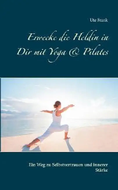 Erwecke die Heldin in Dir mit Yoga & Pilates: Ein Weg zu Selbstvertrauen und innerer Stärke by Frank, Ute