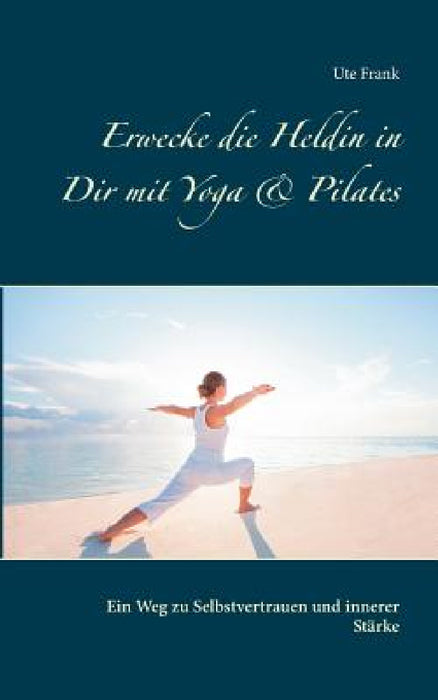Erwecke die Heldin in Dir mit Yoga & Pilates: Ein Weg zu Selbstvertrauen und innerer Stärke by Ute Frank