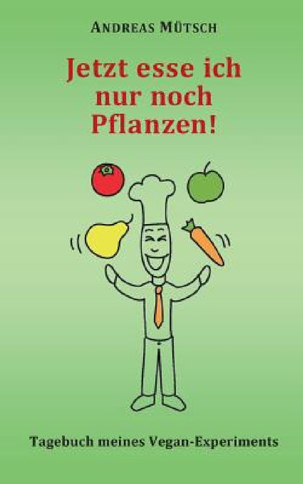 Jetzt esse ich nur noch Pflanzen!: Tagebuch meines Vegan-Experiments by Andreas Mütsch