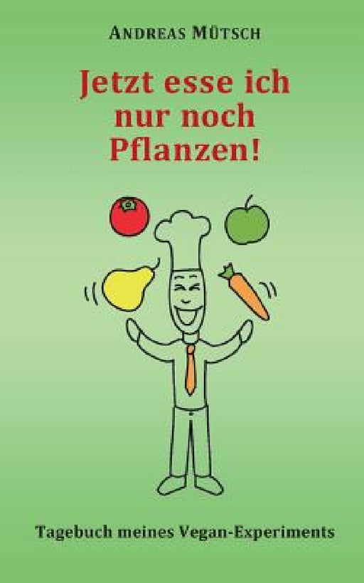 Jetzt esse ich nur noch Pflanzen!: Tagebuch meines Vegan-Experiments by Andreas Mütsch