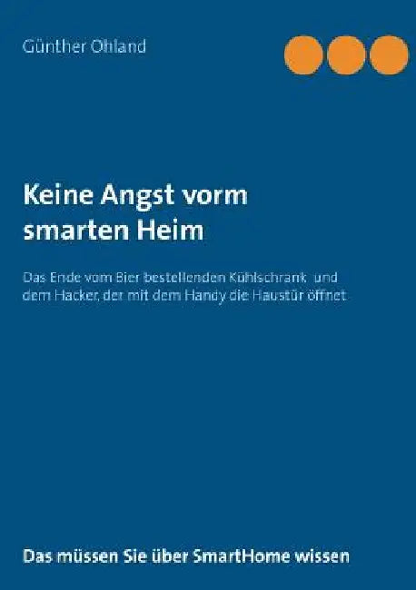 Keine Angst vorm smarten Heim: Das Ende der Geschichten vom Bier bestellenden Kühlschrank und dem Hacker, der die Haustür öffnet by Ohland, Günther
