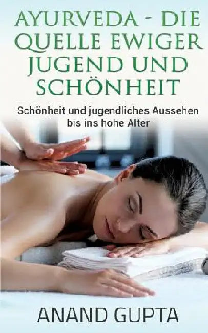 Ayurveda - Die Quelle ewiger Jugend und Schönheit: Schönheit und jugendliches Aussehen bis ins hohe Alter by Gupta, Anand