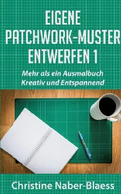 Eigene Patchwork-Muster entwerfen 1: Mehr als ein Ausmalbuch: Kreativ und Entspannend by Christine Naber-Blaess