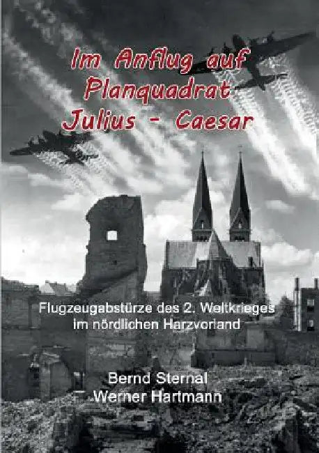 Im Anflug auf Planquadrat Julius - Caesar: Flugzeugabstürze des 2. Weltkrieges im nördlichen Harzvorland by Sternal, Bernd
