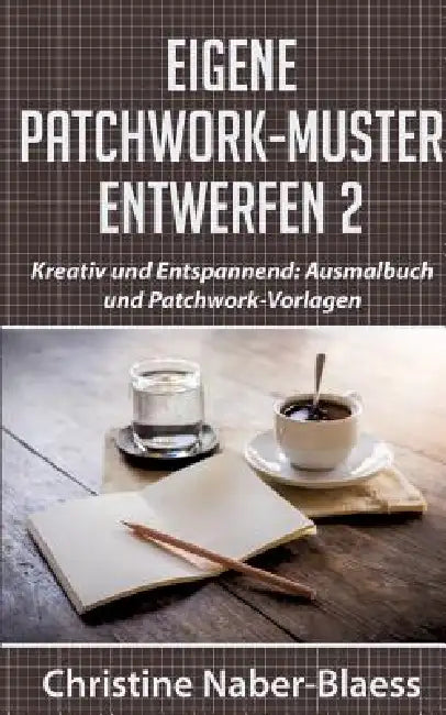 Eigene Patchwork-Muster entwerfen 2: Kreativ und Entspannend: Ausmalbuch und Patchwork-Vorlagen by Christine Naber-Blaess