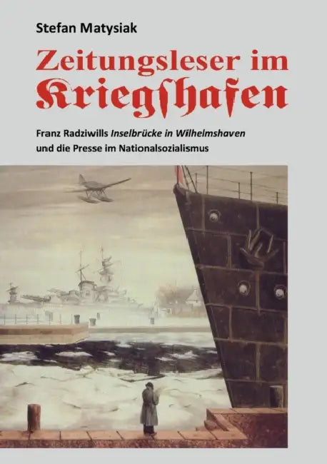 Zeitungsleser im Kriegshafen: Franz Radziwills Inselbrücke in Wilhelmshaven und die Presse im Nationalsozialismus by Stefan Matysiak