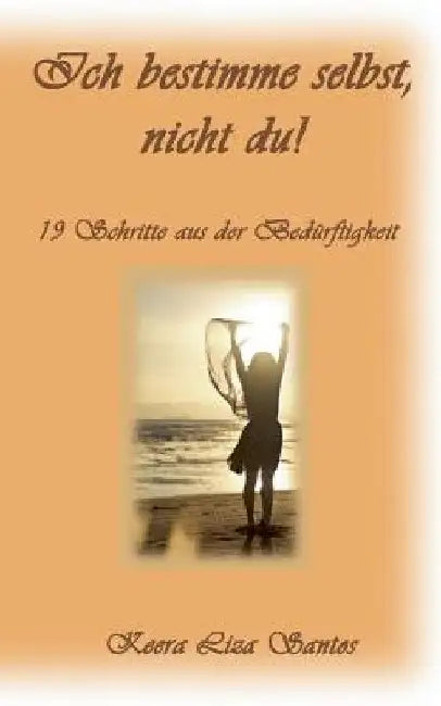 Ich bestimme selbst, nicht du!: 19 Schritte aus der Bedürftigkeit by Santos, Keera Liza