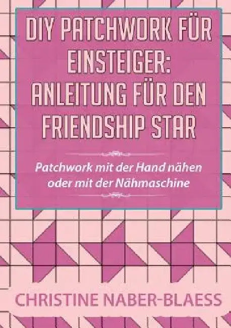 DIY Patchwork für Einsteiger: Anleitung für den Friendship Star: Patchwork mit der Hand nähen oder mit der Nähmaschine by Christine Naber-Blaess