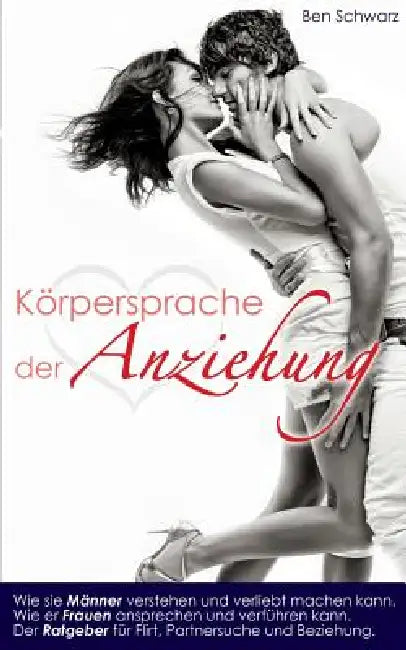 Die Körpersprache der Anziehung: Wie sie Männer verstehen und verliebt machen kann. Wie er Frauen ansprechen und verführen kann. Ein Ratgeber für Flir by Ben Schwarz