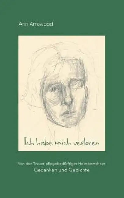 Ich habe mich verloren: Von der Trauer pflegebedürftiger Heimbewohner. Gedanken und Gedichte by Arrowood, Ann