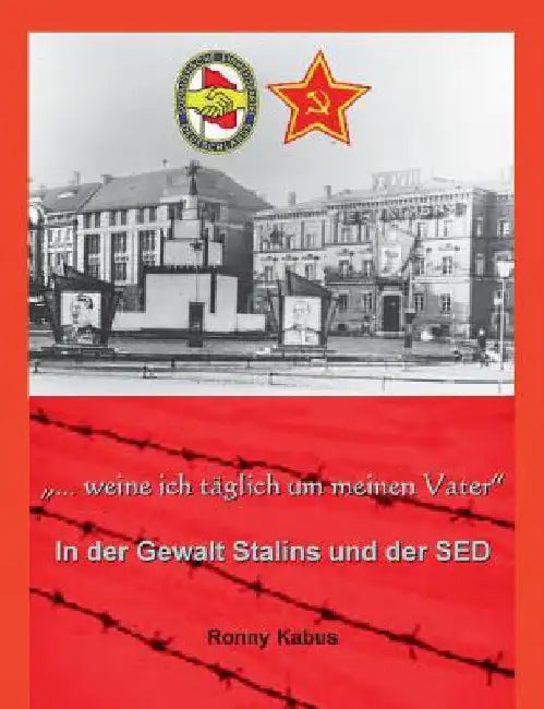 "...weine ich täglich um meinen Vater": In der Gewalt Stalins und der SED by Kabus, Ronny