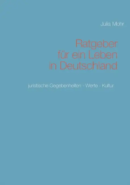 Ratgeber für ein Leben in Deutschland: Juristische Gegebenheiten - Werte - Kultur by Julia Mohr