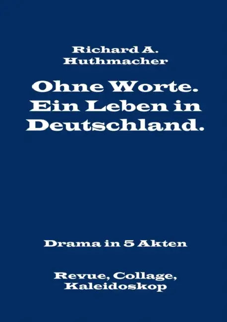 Ohne Worte. Ein Leben in Deutschland. Drama in 5 Akten: Revue, Collage, Kaleidoskop by Richard a. Huthmacher