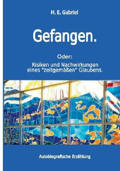 Gefangen: Oder: Risiken und Nachwirkungen eines "zeitgemäßen" Glaubens by Gabriel, H. E.