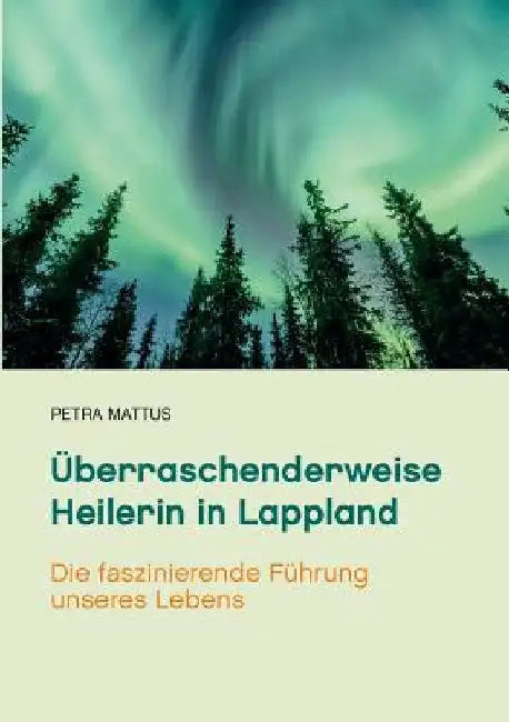Überraschenderweise Heilerin in Lappland: Die faszinierende Führung unseres Lebens /Biografie mit Ratgeberteil by Mattus, Petra