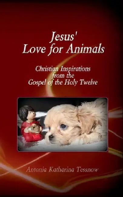Jesus' Love for Animals: Christian Inspirations from the Gospel of the Holy Twelve, Gospel of the Nazarenes by Tessnow, Antonia Katharina