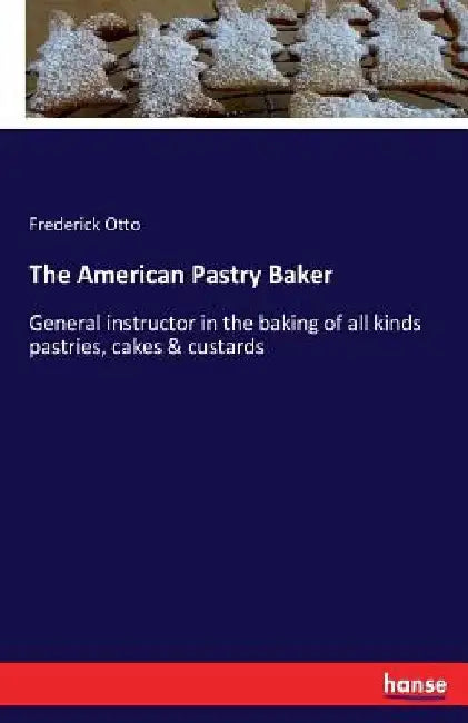 The American Pastry Baker: General instructor in the baking of all kinds pastries, cakes & custards by Frederick Otto