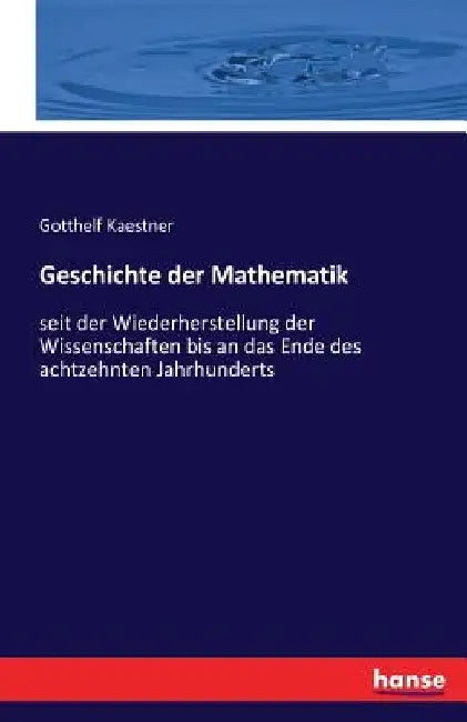 Geschichte der Mathematik: seit der Wiederherstellung der Wissenschaften bis an das Ende des achtzehnten Jahrhunderts by Kaestner, Gotthelf
